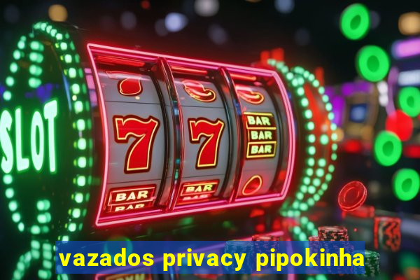 vazados privacy pipokinha